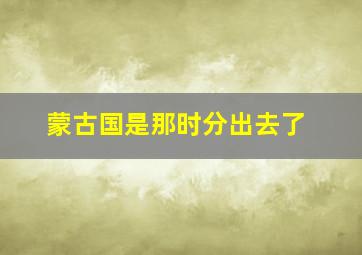 蒙古国是那时分出去了