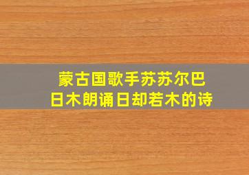 蒙古国歌手苏苏尔巴日木朗诵日却若木的诗