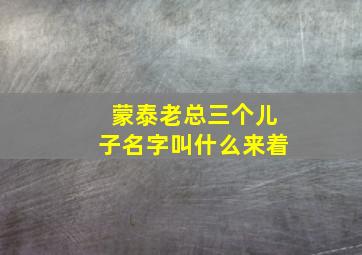 蒙泰老总三个儿子名字叫什么来着