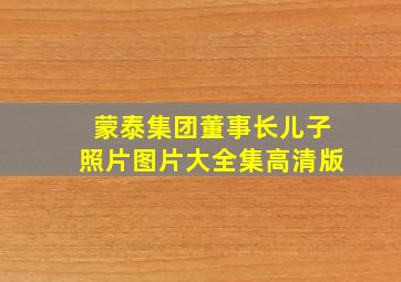 蒙泰集团董事长儿子照片图片大全集高清版