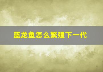 蓝龙鱼怎么繁殖下一代