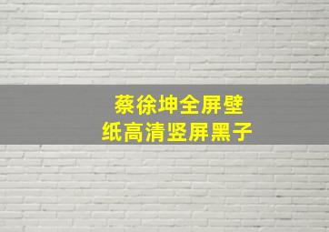 蔡徐坤全屏壁纸高清竖屏黑子