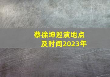 蔡徐坤巡演地点及时间2023年