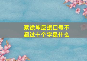 蔡徐坤应援口号不超过十个字是什么