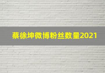 蔡徐坤微博粉丝数量2021