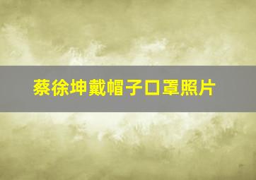 蔡徐坤戴帽子口罩照片