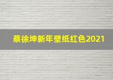 蔡徐坤新年壁纸红色2021