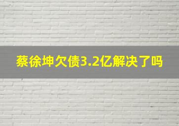 蔡徐坤欠债3.2亿解决了吗