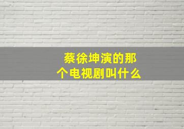 蔡徐坤演的那个电视剧叫什么