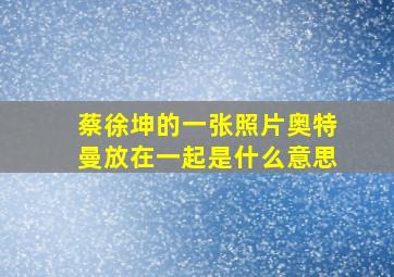 蔡徐坤的一张照片奥特曼放在一起是什么意思