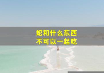 蛇和什么东西不可以一起吃