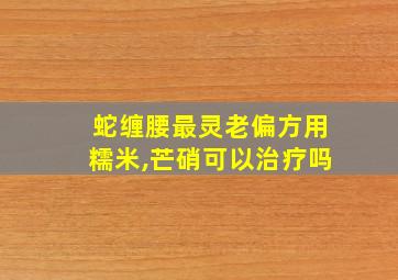 蛇缠腰最灵老偏方用糯米,芒硝可以治疗吗