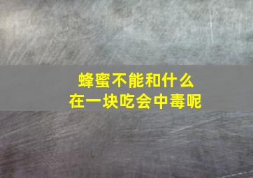 蜂蜜不能和什么在一块吃会中毒呢