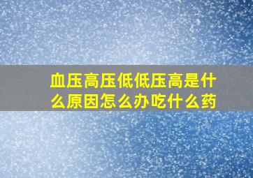 血压高压低低压高是什么原因怎么办吃什么药