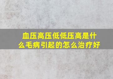 血压高压低低压高是什么毛病引起的怎么治疗好