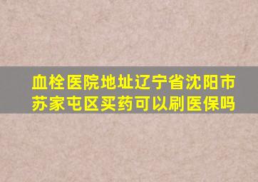 血栓医院地址辽宁省沈阳市苏家屯区买药可以刷医保吗