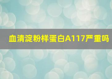 血清淀粉样蛋白A117严重吗