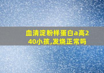 血清淀粉样蛋白a高240小孩,发烧正常吗