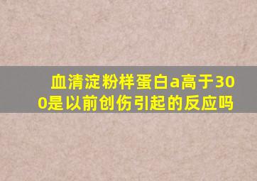 血清淀粉样蛋白a高于300是以前创伤引起的反应吗