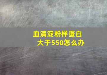 血清淀粉样蛋白大于550怎么办