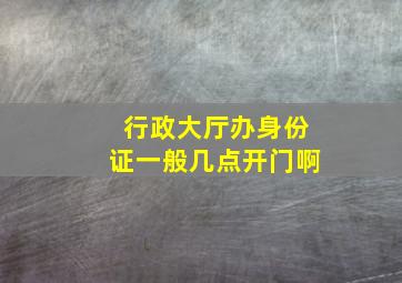 行政大厅办身份证一般几点开门啊