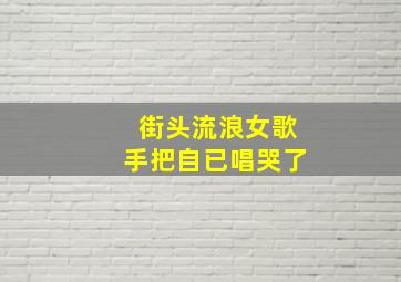 街头流浪女歌手把自已唱哭了