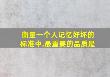 衡量一个人记忆好坏的标准中,最重要的品质是