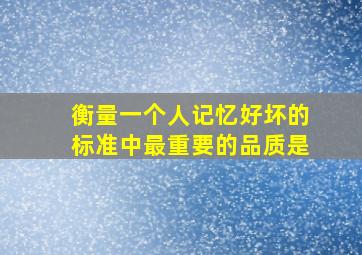 衡量一个人记忆好坏的标准中最重要的品质是