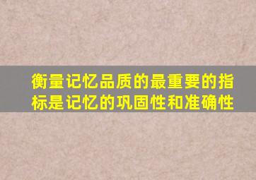 衡量记忆品质的最重要的指标是记忆的巩固性和准确性