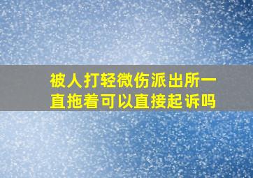 被人打轻微伤派出所一直拖着可以直接起诉吗