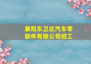 襄阳东卫达汽车零部件有限公司招工