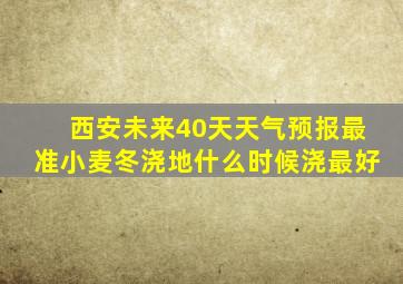 西安未来40天天气预报最准小麦冬浇地什么时候浇最好