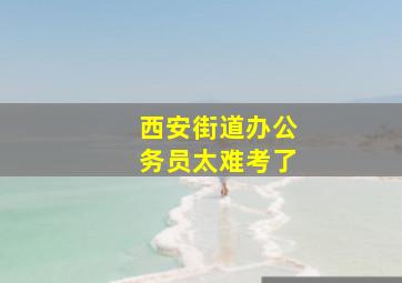 西安街道办公务员太难考了