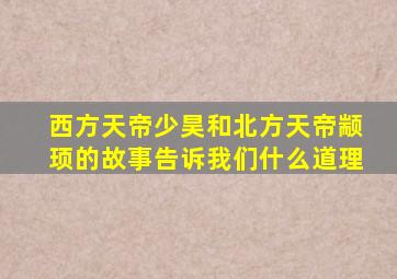 西方天帝少昊和北方天帝颛顼的故事告诉我们什么道理