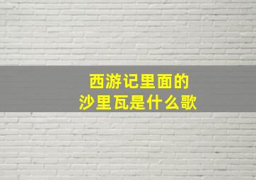 西游记里面的沙里瓦是什么歌