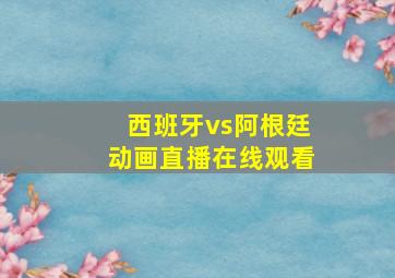 西班牙vs阿根廷动画直播在线观看