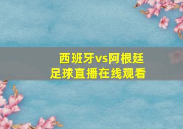 西班牙vs阿根廷足球直播在线观看