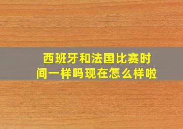 西班牙和法国比赛时间一样吗现在怎么样啦