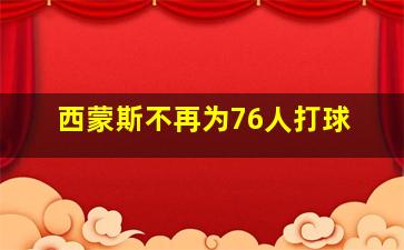 西蒙斯不再为76人打球