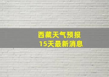 西藏天气预报15天最新消息