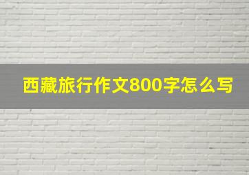 西藏旅行作文800字怎么写