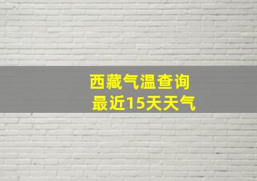 西藏气温查询最近15天天气