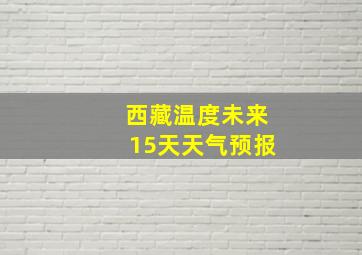 西藏温度未来15天天气预报