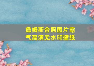 詹姆斯合照图片霸气高清无水印壁纸