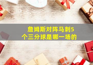 詹姆斯对阵马刺5个三分球是哪一场的