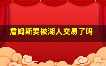 詹姆斯要被湖人交易了吗