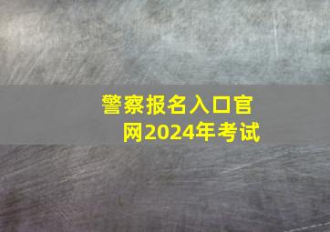 警察报名入口官网2024年考试