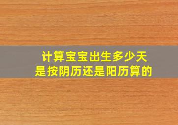 计算宝宝出生多少天是按阴历还是阳历算的