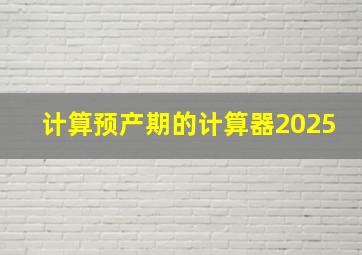 计算预产期的计算器2025