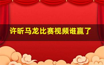 许昕马龙比赛视频谁赢了